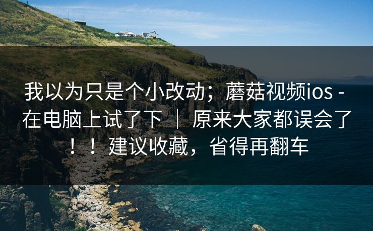 我以为只是个小改动；蘑菇视频ios - 在电脑上试了下 ｜ 原来大家都误会了！！建议收藏，省得再翻车