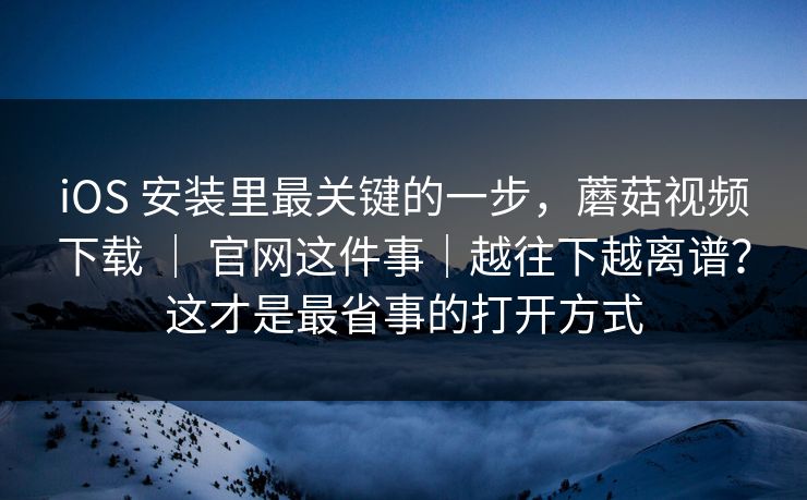 iOS 安装里最关键的一步，蘑菇视频下载 ｜ 官网这件事｜越往下越离谱？这才是最省事的打开方式