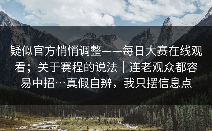 疑似官方悄悄调整——每日大赛在线观看；关于赛程的说法｜连老观众都容易中招…真假自辨，我只摆信息点