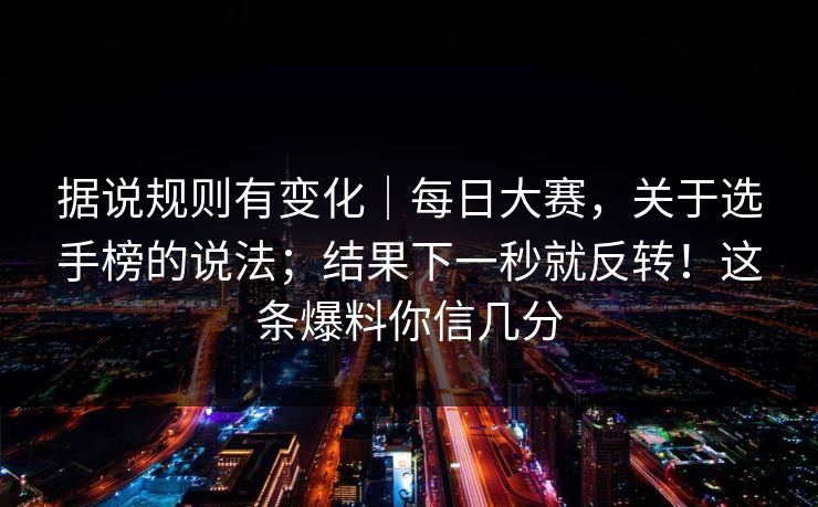 据说规则有变化|每日大赛,关于选手榜的说法;结果下一秒就反转!这条爆料你信几分 据说规则有变化|每日大赛,关于选手榜的说法;结果下一秒就反转!这条爆料你信几分